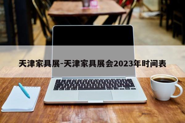 天津家具展-天津家具展会2023年时间表